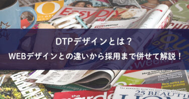 DTPデザインとは？WEBデザインとの違いから採用まで併せて解説！